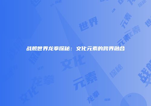 战舰世界龙拳探秘：文化元素的跨界融合