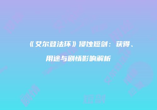 《艾尔登法环》侵蚀短剑：获得、用途与剧情影响解析