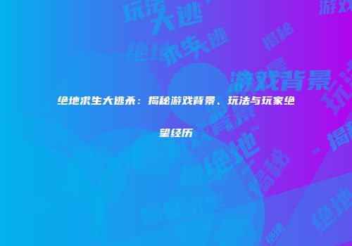 绝地求生大逃杀：揭秘游戏背景、玩法与玩家绝望经历