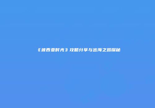 《波西亚时光》攻略分享与出海之路探秘
