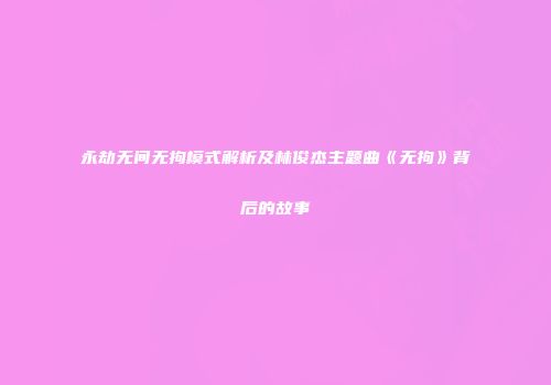 永劫无间无拘模式解析及林俊杰主题曲《无拘》背后的故事
