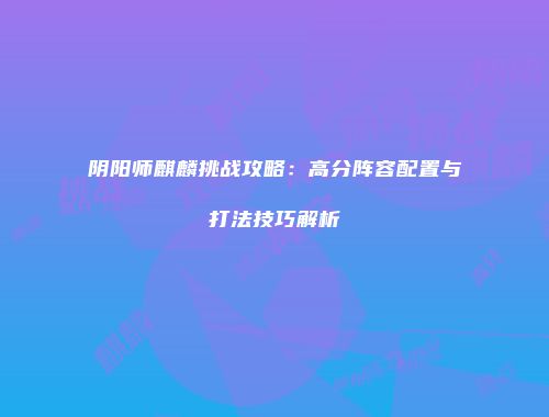 阴阳师麒麟挑战攻略：高分阵容配置与打法技巧解析
