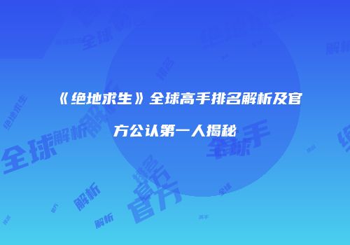 《绝地求生》全球高手排名解析及官方公认第一人揭秘