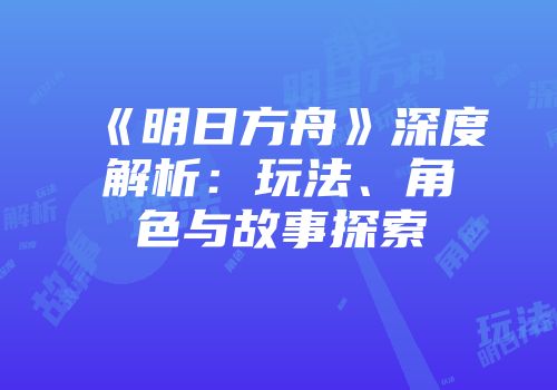 《明日方舟》深度解析：玩法、角色与故事探索