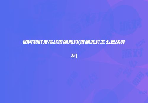 如何和好友挑战香肠派对(香肠派对怎么观战好友)
