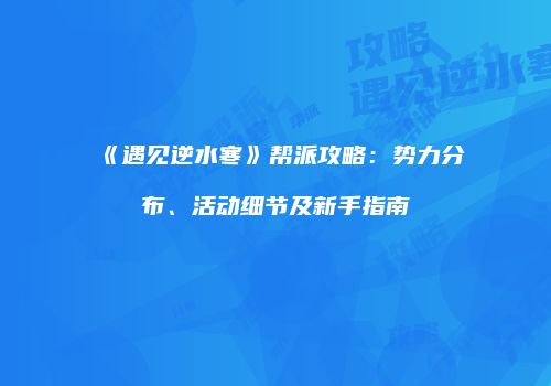 《遇见逆水寒》帮派攻略：势力分布、活动细节及新手指南