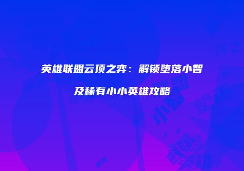 英雄联盟云顶之弈：解锁堕落小智及稀有小小英雄攻略