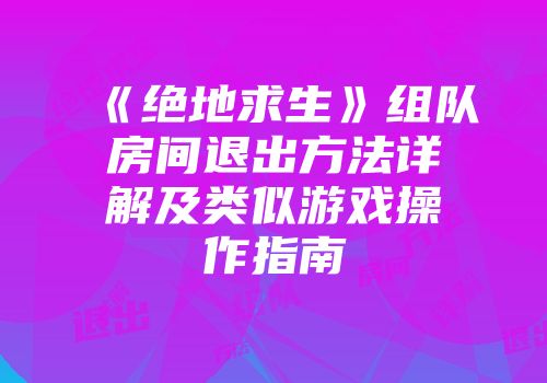 《绝地求生》组队房间退出方法详解及类似游戏操作指南