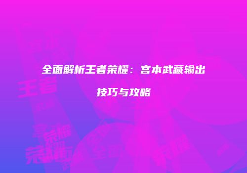 全面解析王者荣耀：宫本武藏输出技巧与攻略