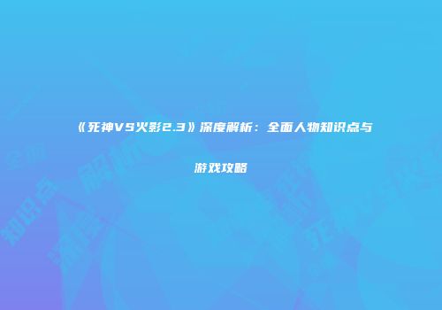 《死神VS火影2.3》深度解析：全面人物知识点与游戏攻略