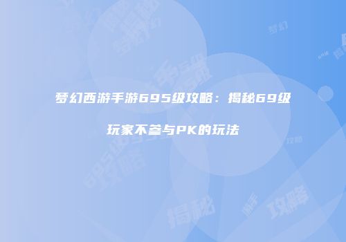 梦幻西游手游695级攻略：揭秘69级玩家不参与PK的玩法