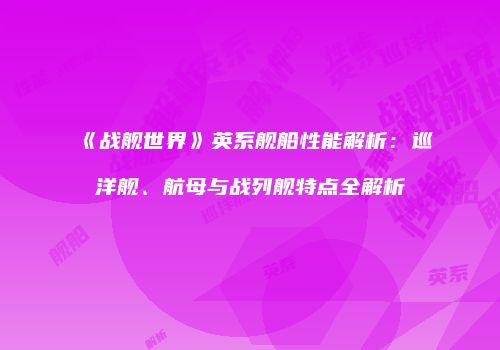 《战舰世界》英系舰船性能解析：巡洋舰、航母与战列舰特点全解析