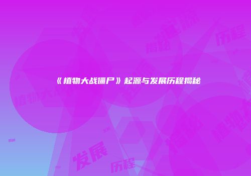 《植物大战僵尸》起源与发展历程揭秘