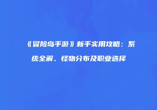 《冒险岛手游》新手实用攻略：系统全解、怪物分布及职业选择