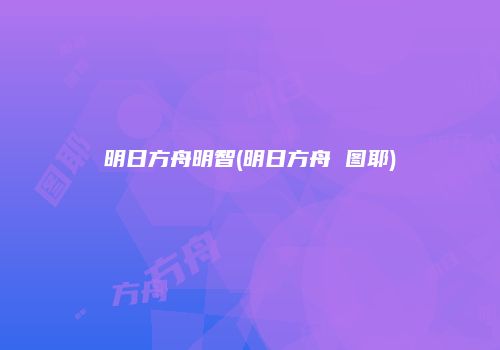明日方舟明智(明日方舟 图耶)
