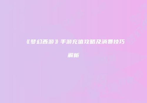 《梦幻西游》手游充值攻略及消费技巧解析