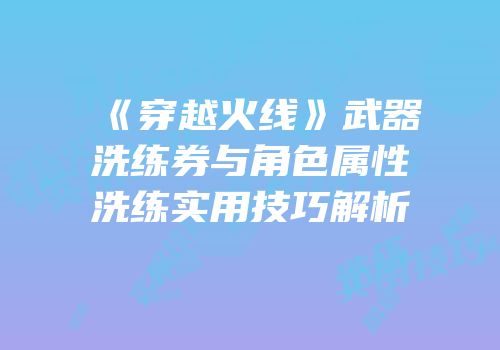 《穿越火线》武器洗练券与角色属性洗练实用技巧解析
