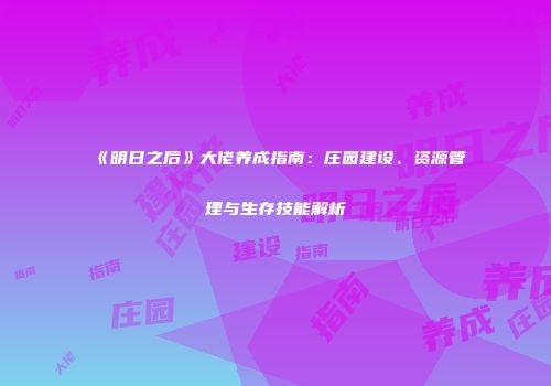 《明日之后》大佬养成指南：庄园建设、资源管理与生存技能解析