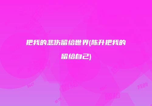 把我的悲伤留给世界(陈升把我的留给自己)