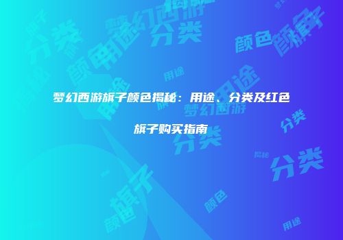 梦幻西游旗子颜色揭秘：用途、分类及红色旗子购买指南