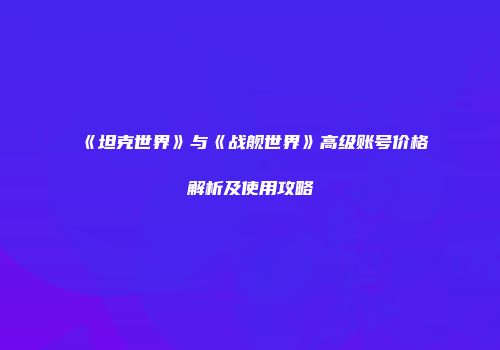 《坦克世界》与《战舰世界》高级账号价格解析及使用攻略