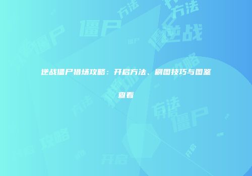 逆战僵尸猎场攻略：开启方法、刷图技巧与图鉴查看