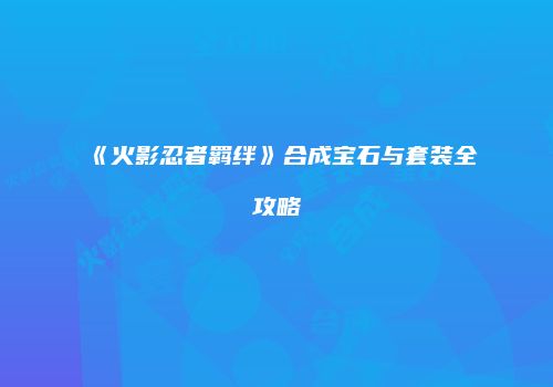 《火影忍者羁绊》合成宝石与套装全攻略