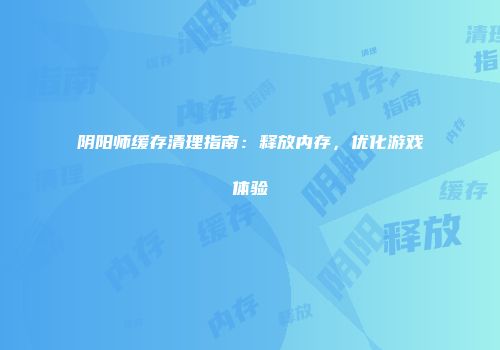 阴阳师缓存清理指南：释放内存，优化游戏体验