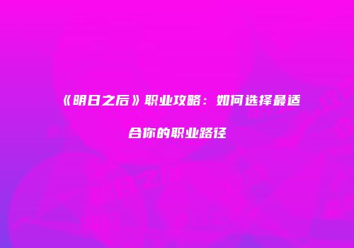 《明日之后》职业攻略：如何选择最适合你的职业路径