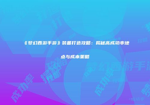 《梦幻西游手游》装备打造攻略：揭秘高成功率地点与成本策略