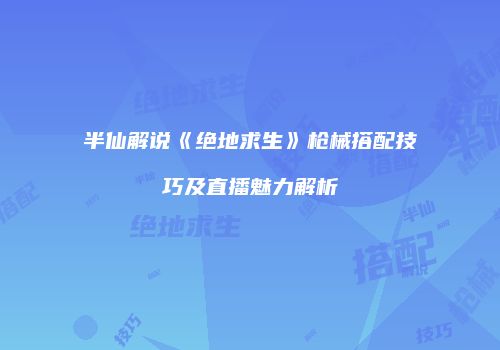 半仙解说《绝地求生》枪械搭配技巧及直播魅力解析