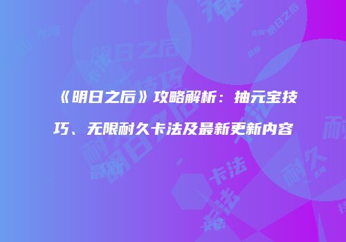 《明日之后》攻略解析：抽元宝技巧、无限耐久卡法及最新更新内容