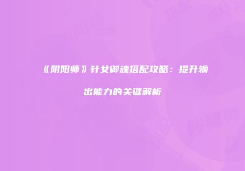 《阴阳师》针女御魂搭配攻略：提升输出能力的关键解析