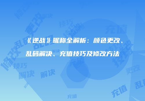 《逆战》昵称全解析：颜色更改、乱码解决、充值技巧及修改方法