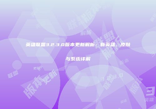 英雄联盟3.2.3.0版本更新解析：新英雄、皮肤与系统详解