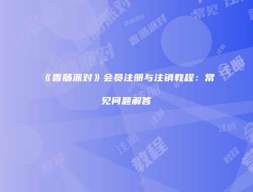 《香肠派对》会员注册与注销教程：常见问题解答