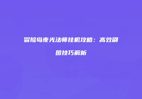冒险岛夜光法师挂机攻略：高效刷图技巧解析