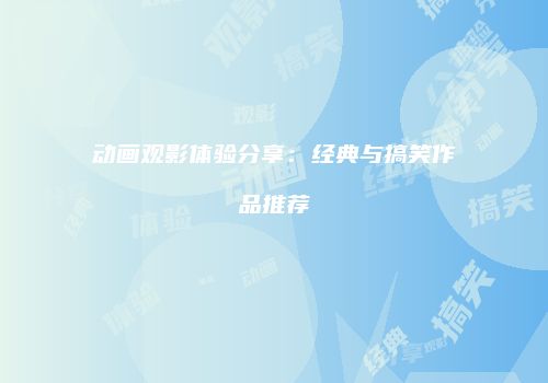 动画观影体验分享：经典与搞笑作品推荐