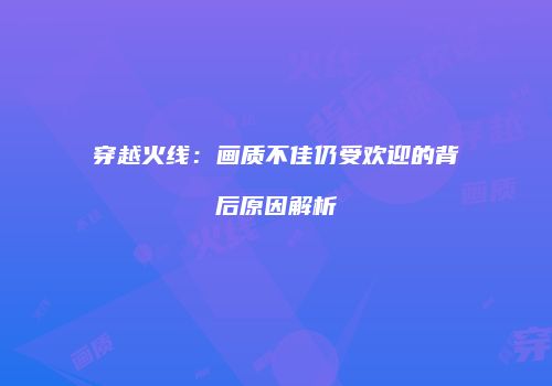 穿越火线：画质不佳仍受欢迎的背后原因解析