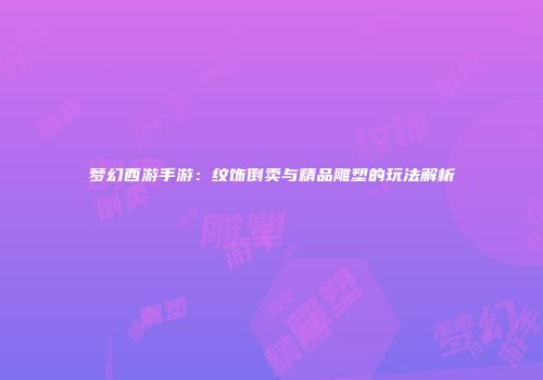 梦幻西游手游：纹饰倒卖与精品雕塑的玩法解析