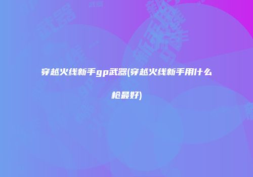 穿越火线新手gp武器(穿越火线新手用什么枪最好)