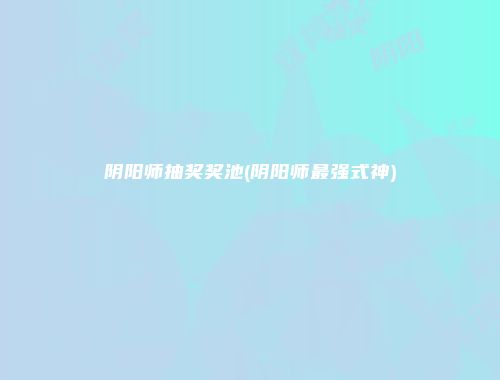 阴阳师抽奖奖池(阴阳师最强式神)