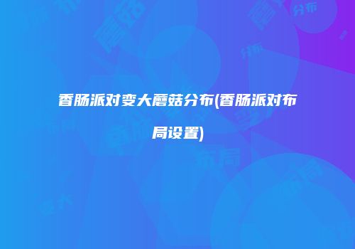 香肠派对变大蘑菇分布(香肠派对布局设置)