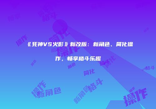 《死神VS火影》新改版：新角色、简化操作，畅享格斗乐趣
