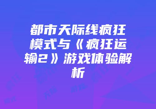 都市天际线疯狂模式与《疯狂运输2》游戏体验解析
