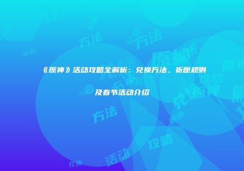 《原神》活动攻略全解析：兑换方法、祈愿规则及春节活动介绍