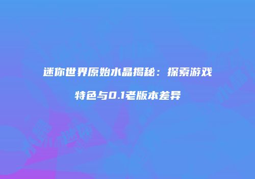 迷你世界原始水晶揭秘：探索游戏特色与0.1老版本差异
