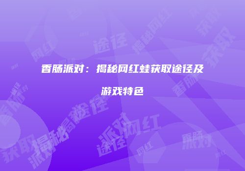 香肠派对：揭秘网红蛙获取途径及游戏特色