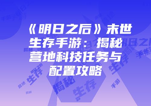 《明日之后》末世生存手游：揭秘营地科技任务与配置攻略