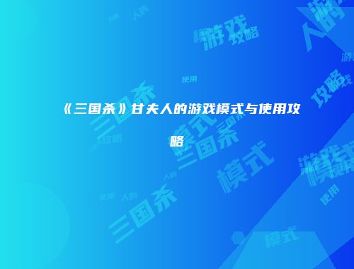 《三国杀》甘夫人的游戏模式与使用攻略